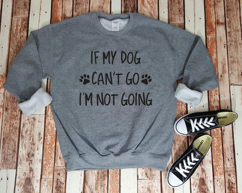 If My Dog Can't Go I'm Not Going Sweatshirt - Dog Lover Shirt - Cozy Sweatshirt - Dog Lover - Gift for Dog Lover
